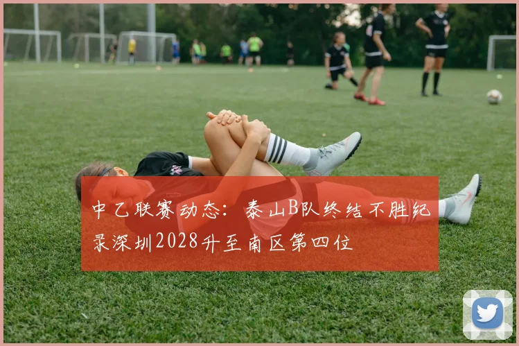 中乙联赛动态：泰山B队终结不胜纪录深圳2028升至南区第四位
