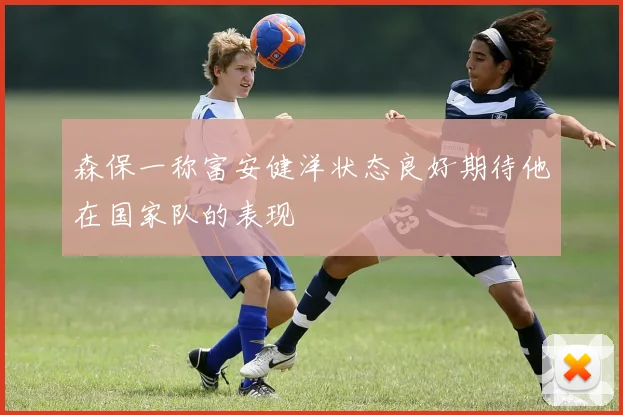 森保一称富安健洋状态良好期待他在国家队的表现