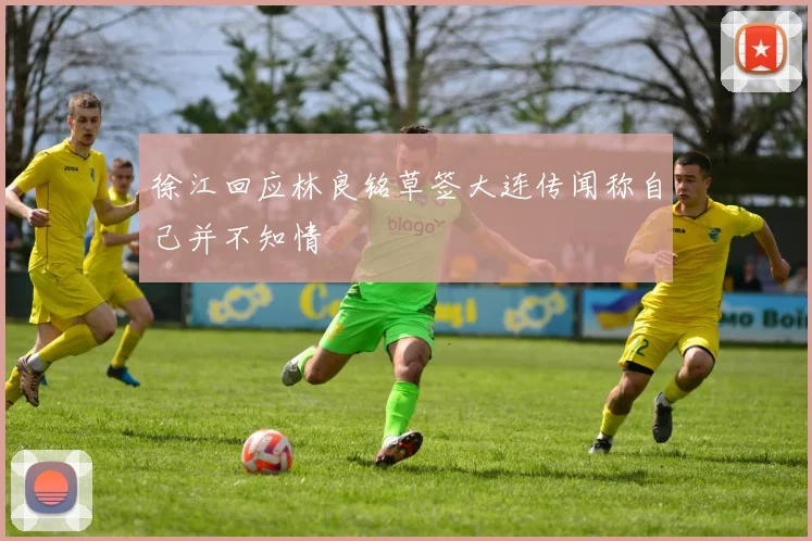徐江回应林良铭草签大连传闻称自己并不知情