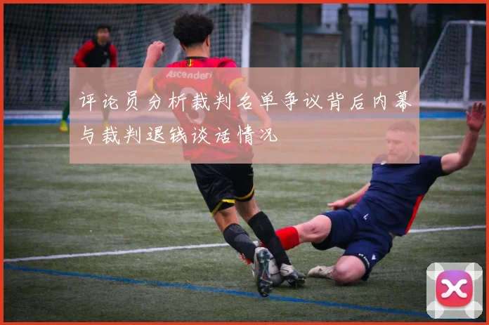 评论员分析裁判名单争议背后内幕与裁判退钱谈话情况