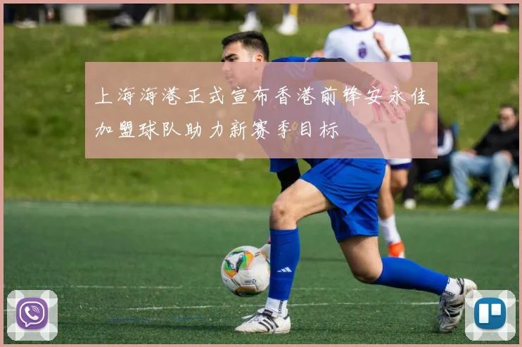 上海海港正式宣布香港前锋安永佳加盟球队助力新赛季目标