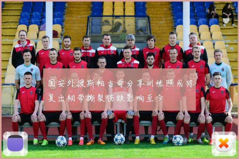 国安外援斯帕吉奇分享训练照或将复出韧带撕裂伤缺影响至今