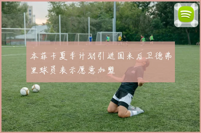 本菲卡夏季计划引进国米后卫德弗里球员表示愿意加盟