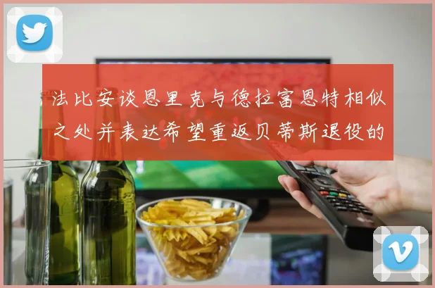 法比安谈恩里克与德拉富恩特相似之处并表达希望重返贝蒂斯退役的愿望