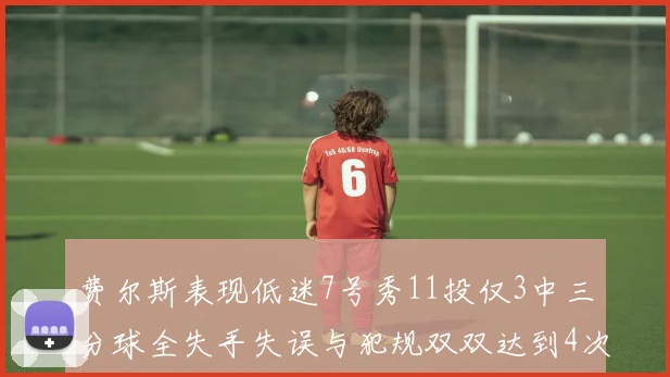费尔斯表现低迷7号秀11投仅3中三分球全失手失误与犯规双双达到4次