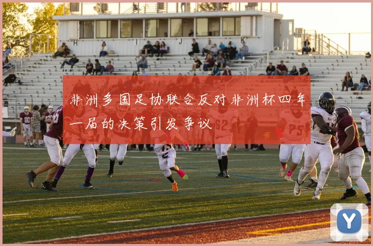 非洲多国足协联合反对非洲杯四年一届的决策引发争议