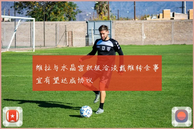 维拉与水晶宫积极洽谈戴维转会事宜有望达成协议