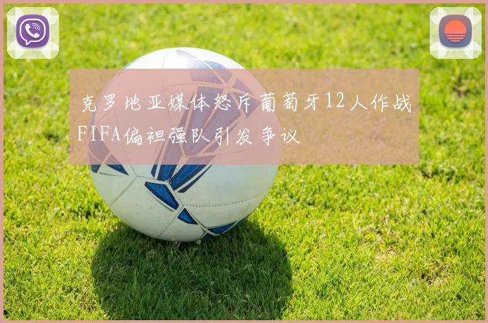 克罗地亚媒体怒斥葡萄牙12人作战FIFA偏袒强队引发争议