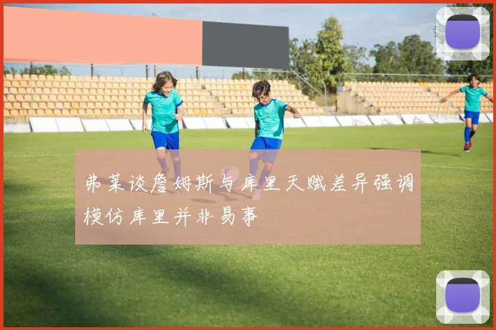 弗莱谈詹姆斯与库里天赋差异强调模仿库里并非易事