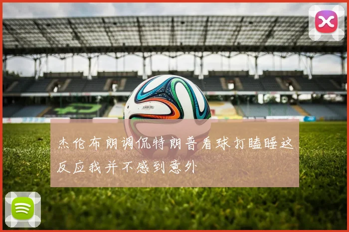 杰伦布朗调侃特朗普看球打瞌睡这反应我并不感到意外