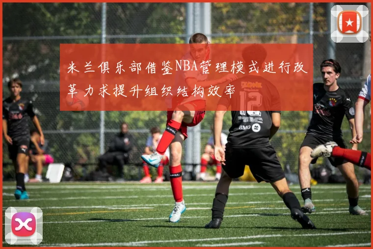 米兰俱乐部借鉴NBA管理模式进行改革力求提升组织结构效率