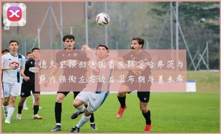 德天空预测德国首发阵容哈弗茨与萨内领衔左右边后卫布朗与基米希出战