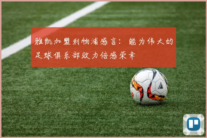 雅凯加盟利物浦感言：能为伟大的足球俱乐部效力倍感荣幸