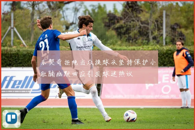 东契奇拒绝当众换球衣坚持保护小肚腩幽默回应引发球迷热议