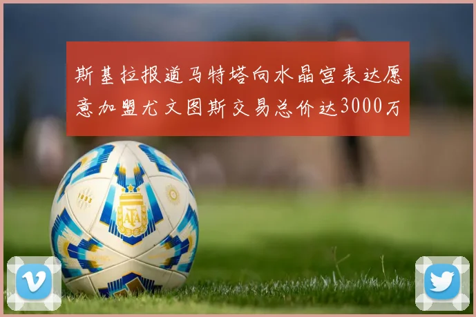 斯基拉报道马特塔向水晶宫表达愿意加盟尤文图斯交易总价达3000万欧元