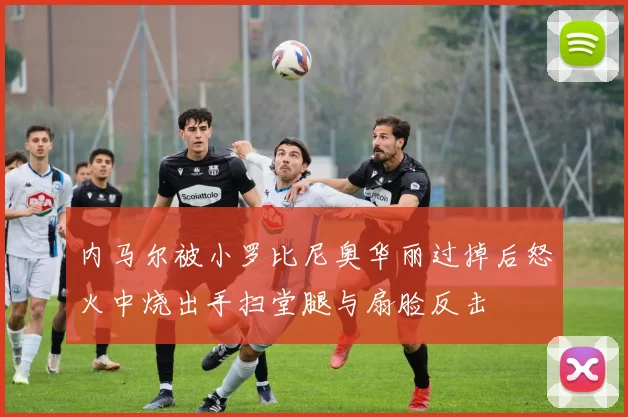 内马尔被小罗比尼奥华丽过掉后怒火中烧出手扫堂腿与扇脸反击