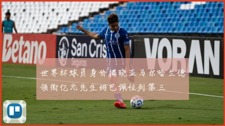 世界杯球员身价揭晓亚马尔哈兰德领衔亿元先生姆巴佩位列第三