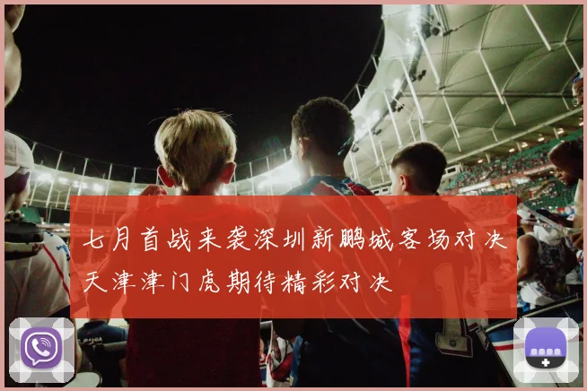 七月首战来袭深圳新鹏城客场对决天津津门虎期待精彩对决