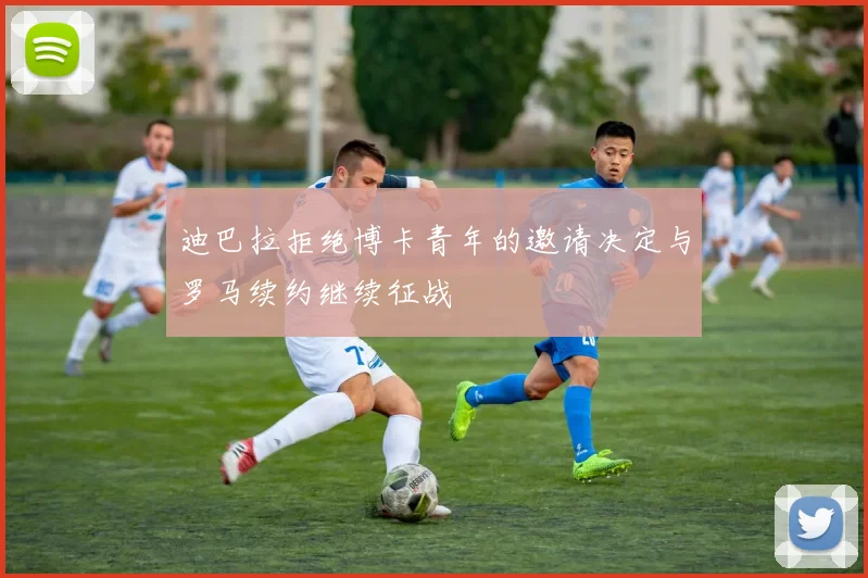 迪巴拉拒绝博卡青年的邀请决定与罗马续约继续征战