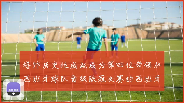 塔帅历史性成就成为第四位带领非西班牙球队晋级欧冠决赛的西班牙教练