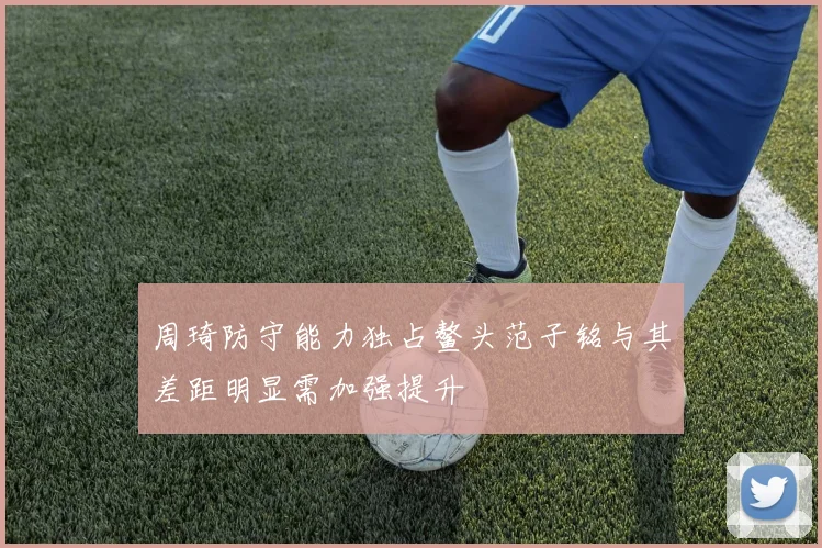 周琦防守能力独占鳌头范子铭与其差距明显需加强提升