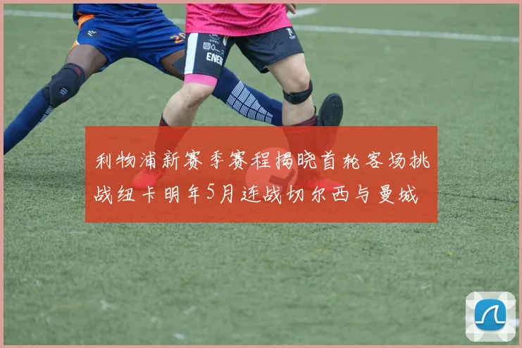 利物浦新赛季赛程揭晓首轮客场挑战纽卡明年5月连战切尔西与曼城