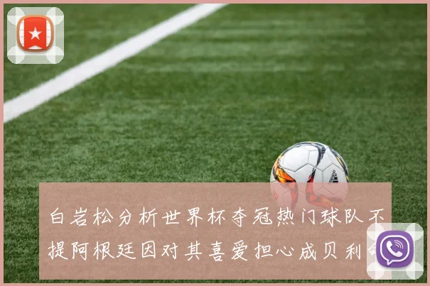 白岩松分析世界杯夺冠热门球队不提阿根廷因对其喜爱担心成贝利命运